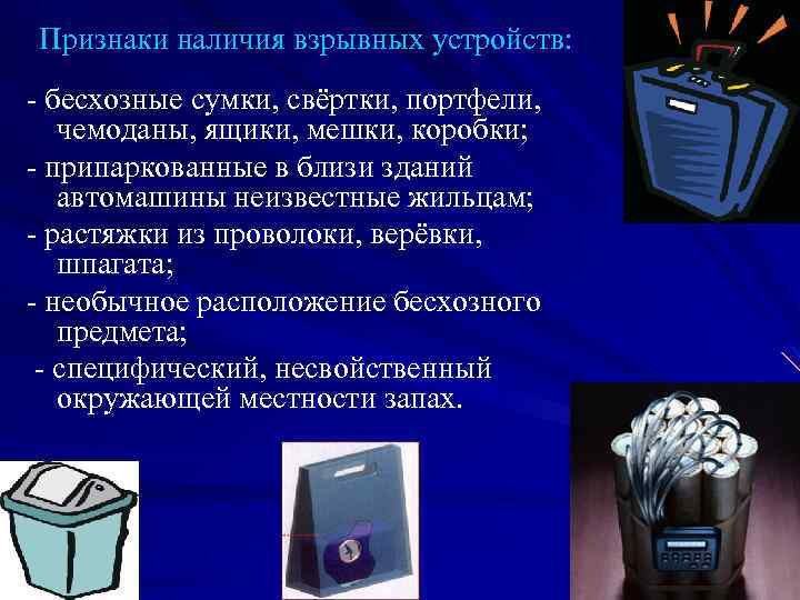 Признаки наличия взрывных устройств: - бесхозные сумки, свёртки, портфели, чемоданы, ящики, мешки, коробки; -