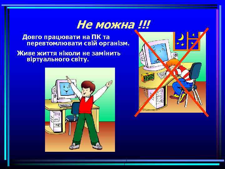 Не можна !!! Довго працювати на ПК та перевтомлювати свій організм. Живе життя ніколи