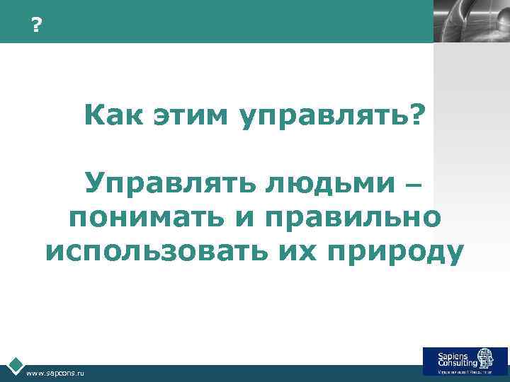 ? LOGO Как этим управлять? Управлять людьми – понимать и правильно использовать их природу