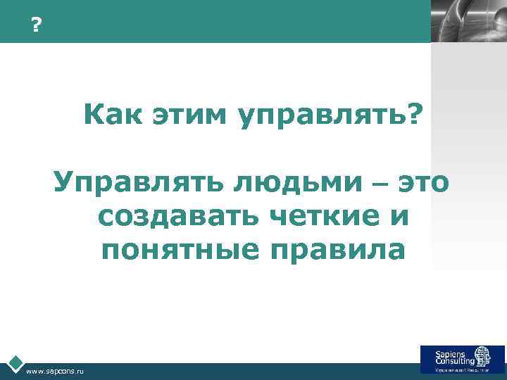 ? LOGO Как этим управлять? Управлять людьми – это создавать четкие и понятные правила