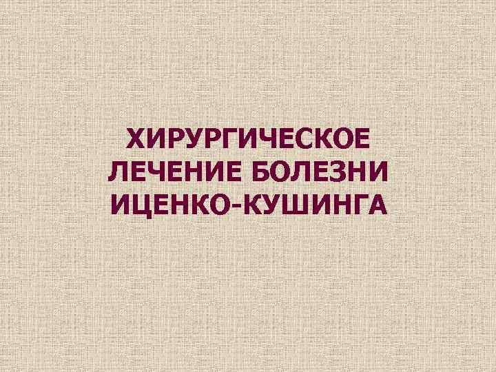 ХИРУРГИЧЕСКОЕ ЛЕЧЕНИЕ БОЛЕЗНИ ИЦЕНКО-КУШИНГА 