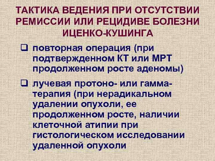 ТАКТИКА ВЕДЕНИЯ ПРИ ОТСУТСТВИИ РЕМИССИИ ИЛИ РЕЦИДИВЕ БОЛЕЗНИ ИЦЕНКО-КУШИНГА q повторная операция (при подтвержденном