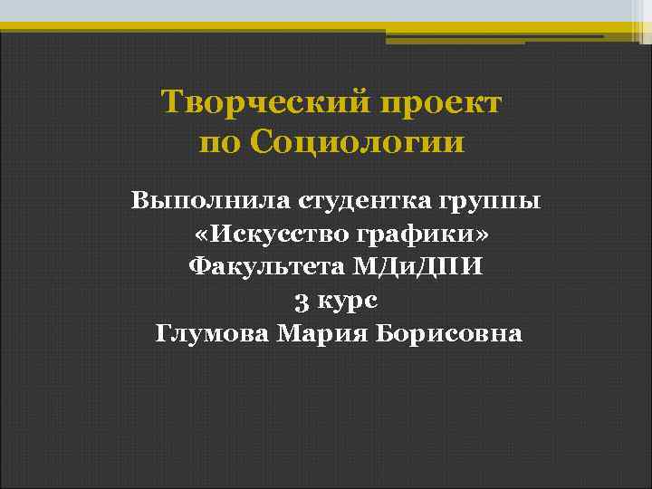 Творческий проект по Социологии Выполнила студентка группы «Искусство графики» Факультета МДи. ДПИ 3 курс