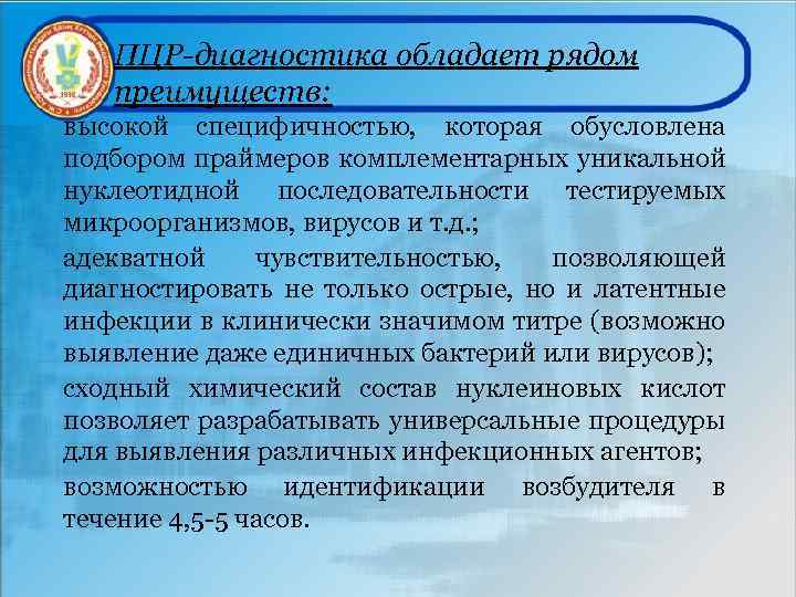 ПЦР-диагностика обладает рядом преимуществ: высокой специфичностью, которая обусловлена подбором праймеров комплементарных уникальной нуклеотидной последовательности