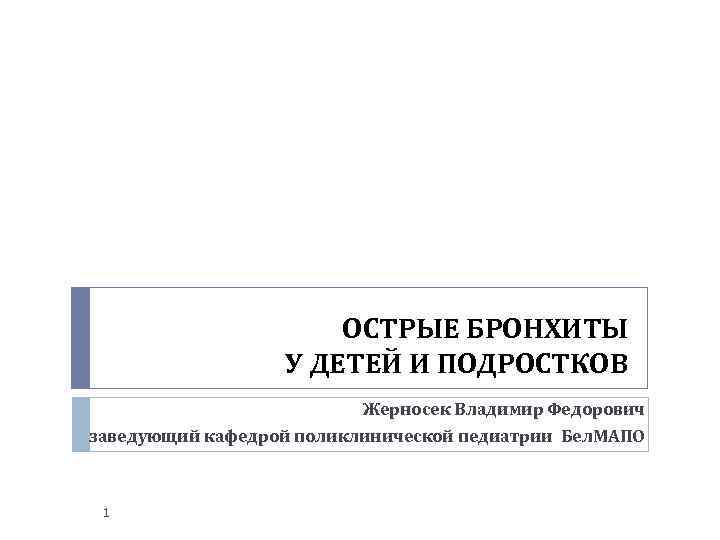 ОСТРЫЕ БРОНХИТЫ У ДЕТЕЙ И ПОДРОСТКОВ Жерносек Владимир Федорович заведующий кафедрой поликлинической педиатрии Бел.