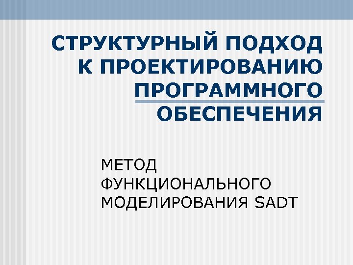 СТРУКТУРНЫЙ ПОДХОД К ПРОЕКТИРОВАНИЮ ПРОГРАММНОГО ОБЕСПЕЧЕНИЯ МЕТОД ФУНКЦИОНАЛЬНОГО МОДЕЛИРОВАНИЯ SADT 