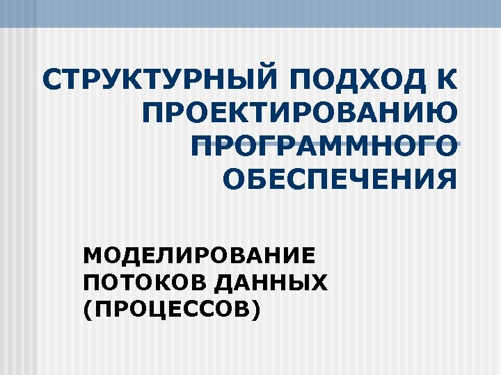 СТРУКТУРНЫЙ ПОДХОД К ПРОЕКТИРОВАНИЮ ПРОГРАММНОГО ОБЕСПЕЧЕНИЯ МОДЕЛИРОВАНИЕ ПОТОКОВ ДАННЫХ (ПРОЦЕССОВ) 