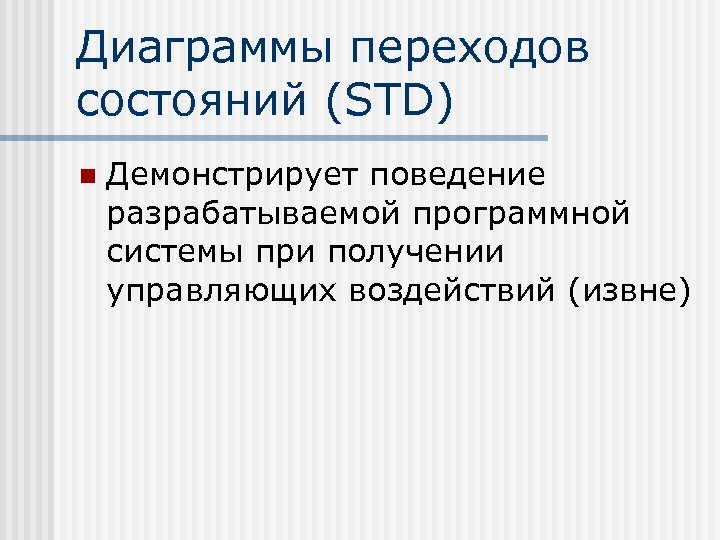 Диаграммы переходов состояний (STD) n Демонстрирует поведение разрабатываемой программной системы при получении управляющих воздействий