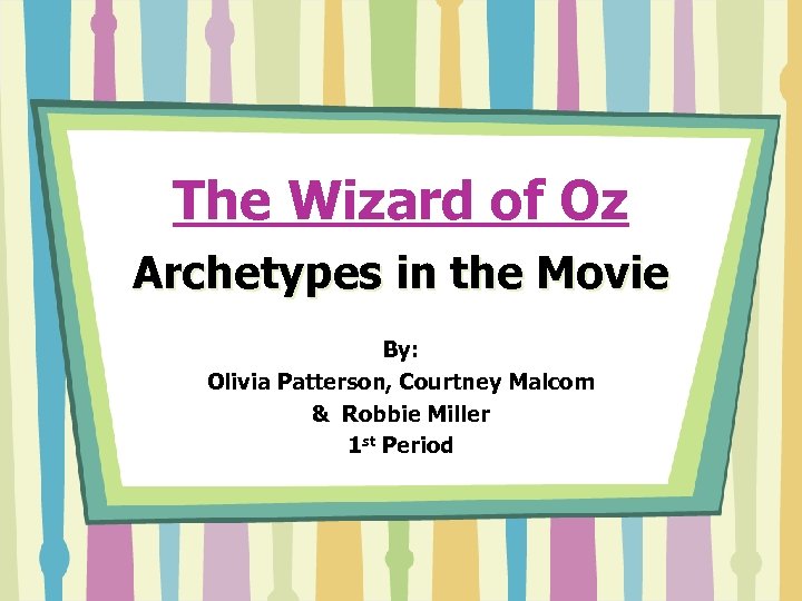 The Wizard of Oz Archetypes in the Movie By: Olivia Patterson, Courtney Malcom &