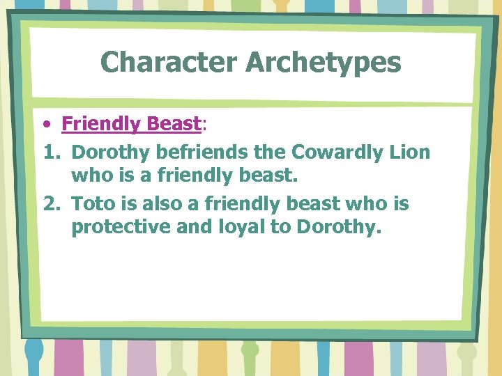 Character Archetypes • Friendly Beast: 1. Dorothy befriends the Cowardly Lion who is a