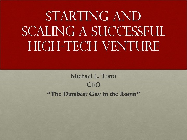 Starting and Scaling a Successful High-Tech Venture Michael L. Torto CEO “The Dumbest Guy