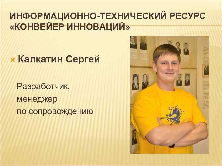 ИНФОРМАЦИОННО-ТЕХНИЧЕСКИЙ РЕСУРС «КОНВЕЙЕР ИННОВАЦИЙ» Калкатин Сергей Разработчик, менеджер по сопровождению 