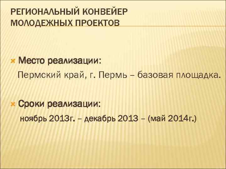 РЕГИОНАЛЬНЫЙ КОНВЕЙЕР МОЛОДЕЖНЫХ ПРОЕКТОВ Место реализации: Пермский край, г. Пермь – базовая площадка. Сроки