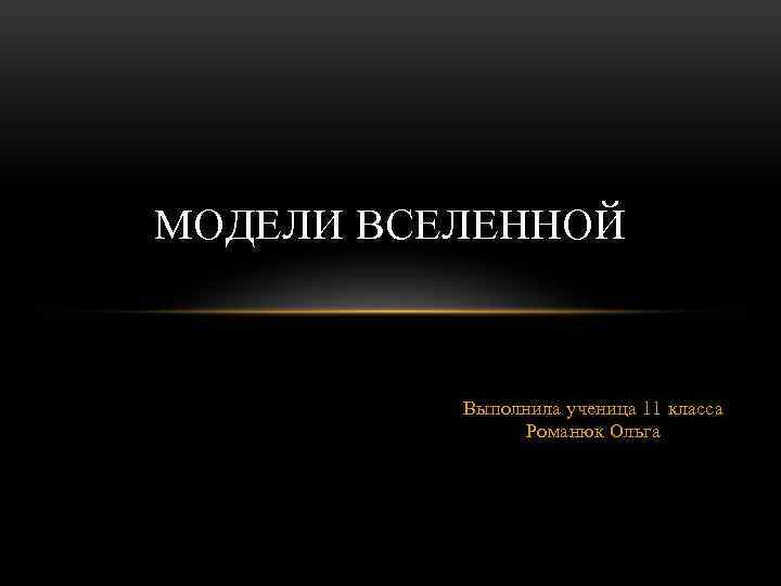 МОДЕЛИ ВСЕЛЕННОЙ Выполнила ученица 11 класса Романюк Ольга 