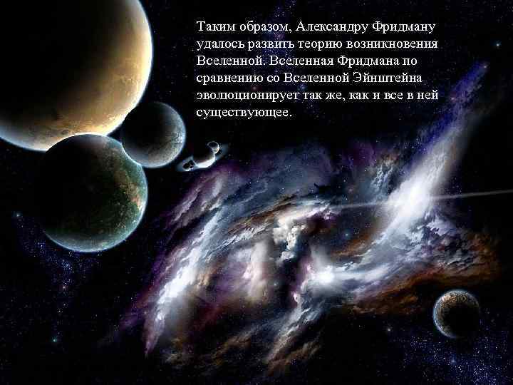 Таким образом, Александру Фридману удалось развить теорию возникновения Вселенной. Вселенная Фридмана по сравнению со