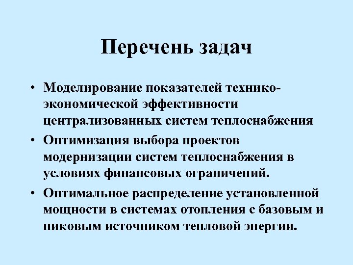 Перечень задач • Моделирование показателей техникоэкономической эффективности централизованных систем теплоснабжения • Оптимизация выбора проектов