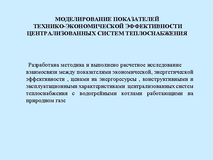 МОДЕЛИРОВАНИЕ ПОКАЗАТЕЛЕЙ ТЕХНИКО-ЭКОНОМИЧЕСКОЙ ЭФФЕКТИВНОСТИ ЦЕНТРАЛИЗОВАННЫХ СИСТЕМ ТЕПЛОСНАБЖЕНИЯ Разработана методика и выполнено расчетное исследование взаимосвязи