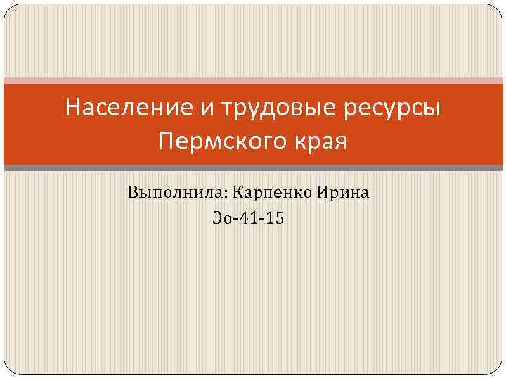 Население и трудовые ресурсы Пермского края Выполнила: Карпенко Ирина Эо-41 -15 