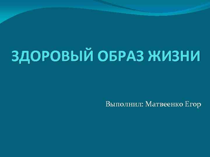 ЗДОРОВЫЙ ОБРАЗ ЖИЗНИ Выполнил: Матвеенко Егор 