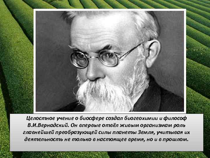 Целостное учение о биосфере создал биогеохимии и философ В. И. Вернадский. Он впервые отвёл