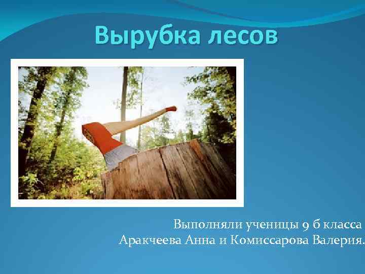 Вырубка лесов Выполняли ученицы 9 б класса Аракчеева Анна и Комиссарова Валерия. 