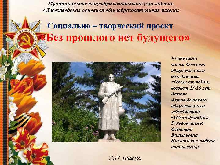 Муниципальное общеобразовательное учреждение «Лесозаводская основная общеобразовательная школа» Социально – творческий проект «Без прошлого нет