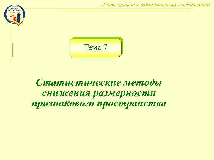 Анализ данных в маркетинговых исследованиях Тема 7 Статистические методы снижения размерности признакового пространства 