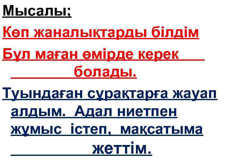 Мысалы; Көп жаналықтарды білдім Бұл маған өмірде керек болады. Туындаған сұрақтарға жауап алдым. Адал