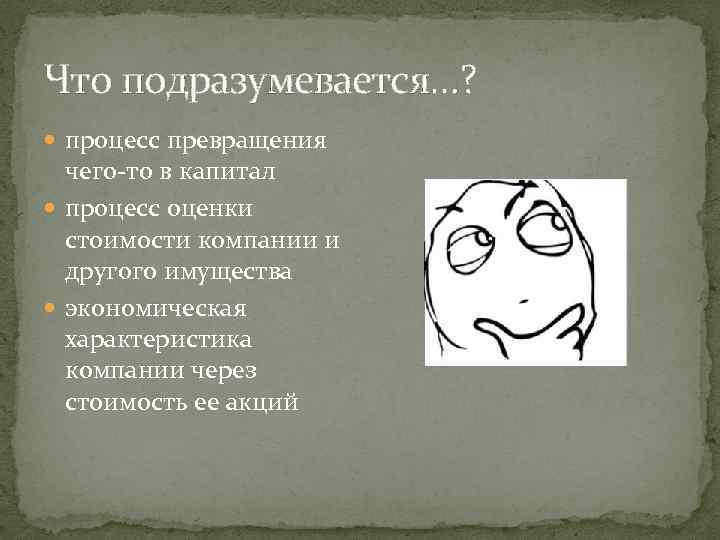 Что подразумевается…? процесс превращения чего-то в капитал процесс оценки стоимости компании и другого имущества