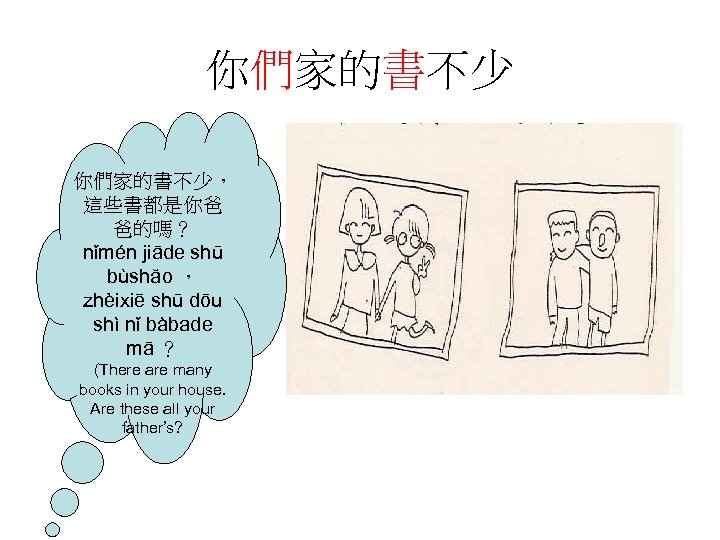 你們家的書不少， 這些書都是你爸 爸的嗎？ nǐmén jiāde shū bùshăo ， zhèixiē shū dōu shì nǐ bàbade