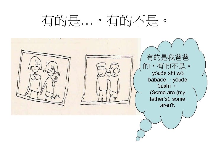 有的是…，有的不是。 有的是我爸爸 的，有的不是。 yǒude shì wǒ bàbade ，yǒude búshì 。 (Some are (my father’s),