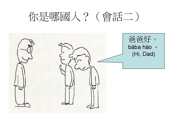 你是哪國人？（會話二） 爸爸好。 bàba hăo 。 (Hi, Dad) 