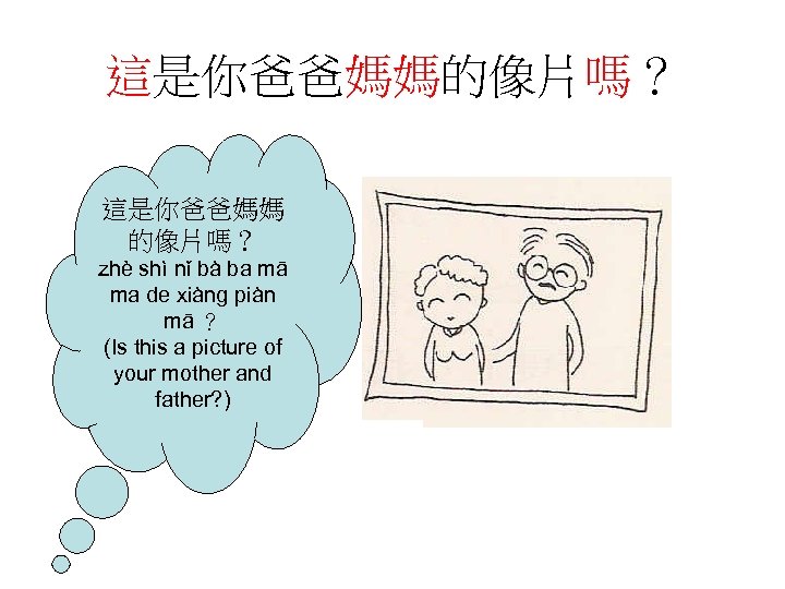 這是你爸爸媽媽的像片嗎？ 這是你爸爸媽媽 的像片嗎？ zhè shì nǐ bà ba mā ma de xiàng piàn mā