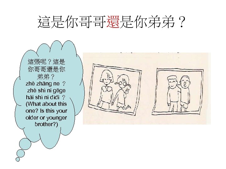 這是你哥哥還是你弟弟？ 這張呢？這是 你哥哥還是你 弟弟？ zhè zhāng ne ？ zhè shì nǐ gēge hái shì