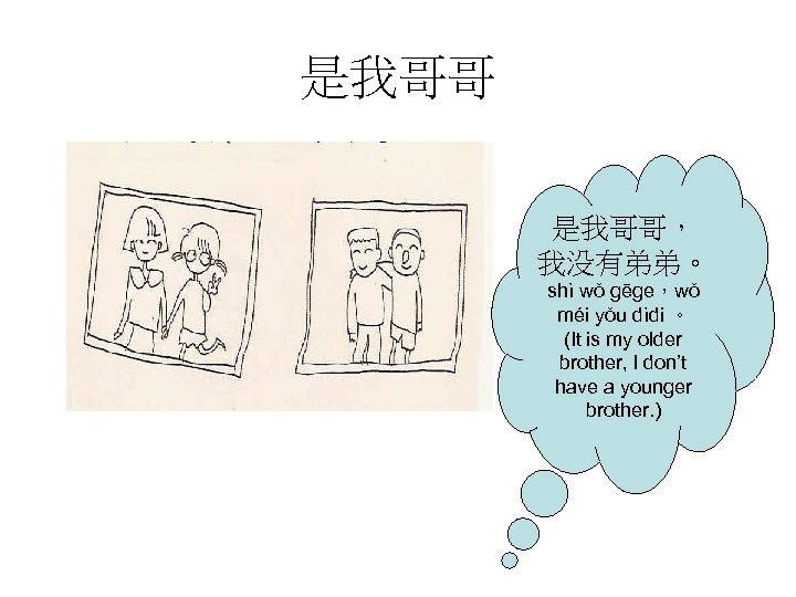是我哥哥， 我没有弟弟。 shì wǒ gēge，wǒ méi yǒu dìdi 。 (It is my older brother,