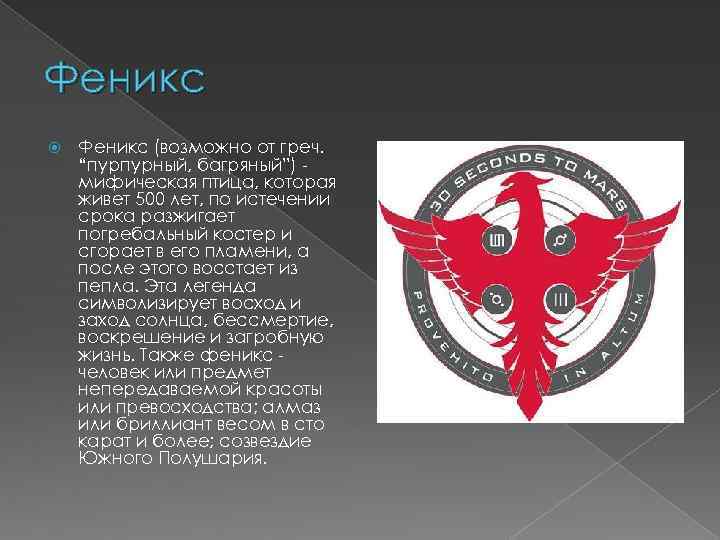 Феникс (возможно от греч. “пурпурный, багряный”) мифическая птица, которая живет 500 лет, по истечении