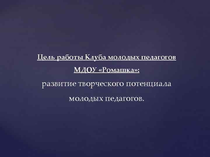 Цель работы Клуба молодых педагогов МДОУ «Ромашка» : развитие творческого потенциала молодых педагогов. 