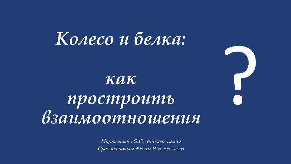 Колесо и белка: как простроить взаимоотношения Мартыненко О. С. , учитель химии Средней школы