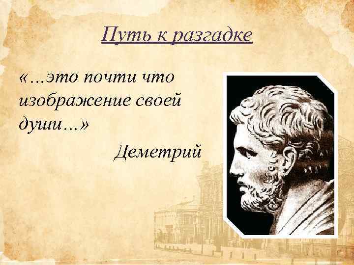 Путь к разгадке «…это почти что изображение своей души…» Деметрий 