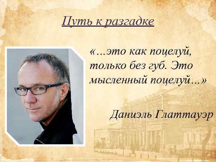 Путь к разгадке «…это как поцелуй, только без губ. Это мысленный поцелуй…» Даниэль Глаттауэр