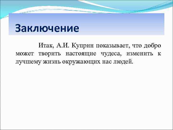 Заключение Итак, А. И. Куприн показывает, что добро может творить настоящие чудеса, изменить к