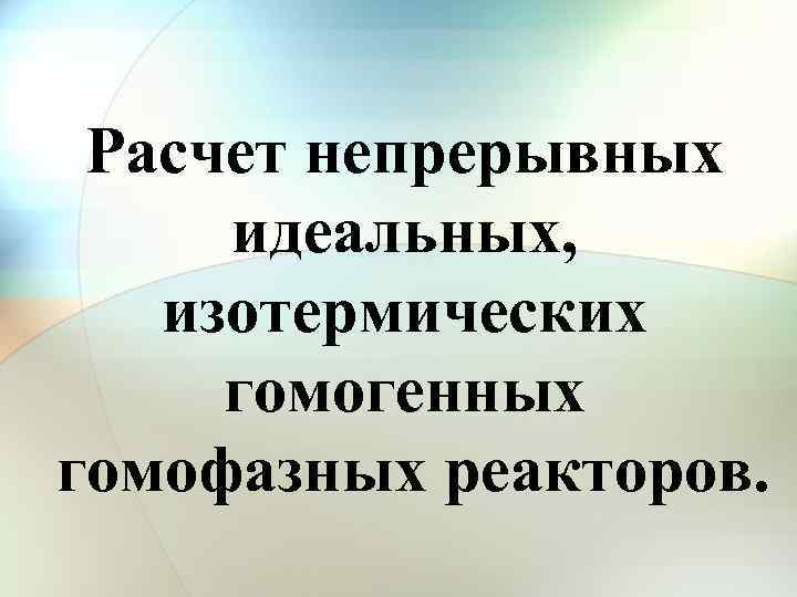 Расчет непрерывных идеальных, изотермических гомогенных гомофазных реакторов. 