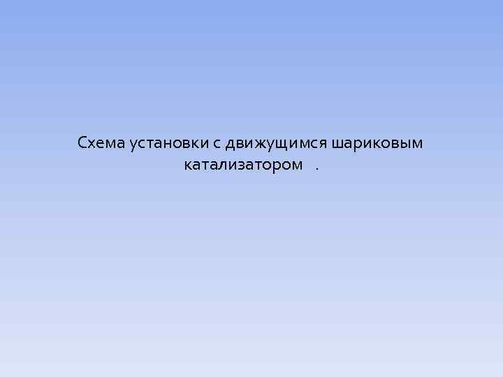 Схема установки с движущимся шариковым катализатором. 