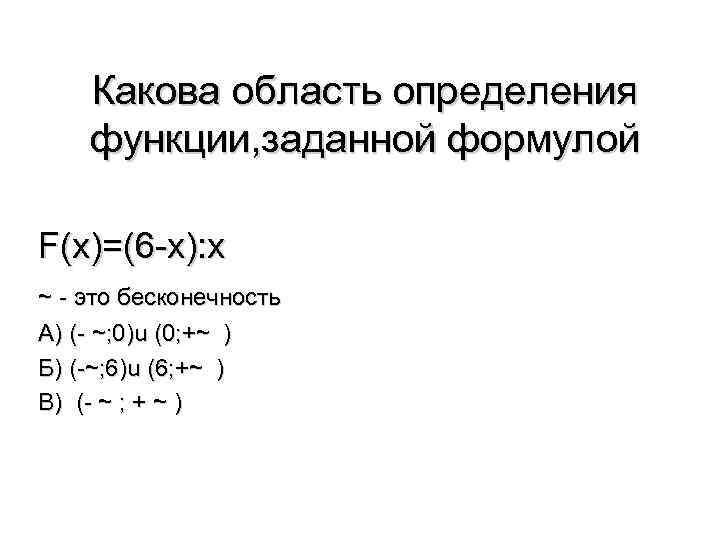 Какова область определения функции, заданной формулой F(x)=(6 -x): x ~ - это бесконечность А)