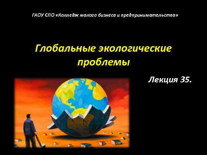 ГАОУ СПО «Колледж малого бизнеса и предпринимательства» Глобальные экологические проблемы Лекция 35. 