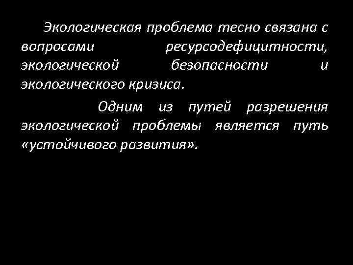 Экологическая проблема тесно связана с вопросами ресурсодефицитности, экологической безопасности и экологического кризиса. Одним из