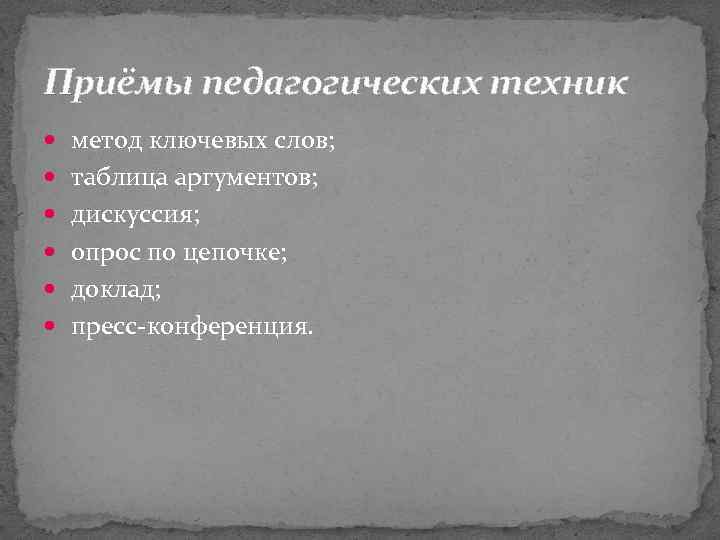 Приёмы педагогических техник метод ключевых слов; таблица аргументов; дискуссия; опрос по цепочке; доклад; пресс-конференция.