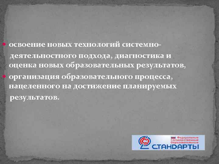  освоение новых технологий системно- деятельностного подхода, диагностика и оценка новых образовательных результатов, организация