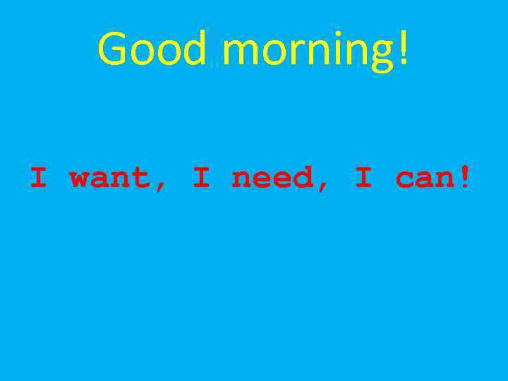 Good morning! I want, I need, I can! 