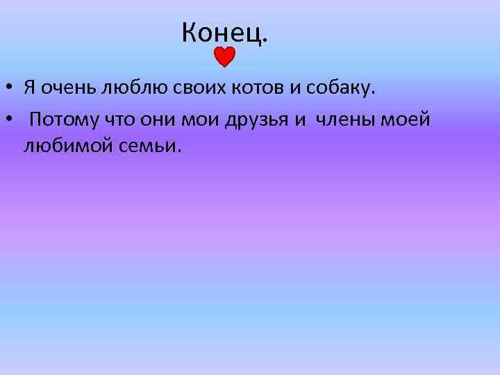 Конец. • Я очень люблю своих котов и собаку. • Потому что они мои